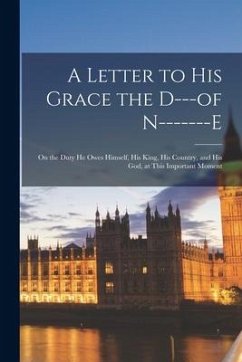 A Letter to His Grace the D---of N-------e [microform]: on the Duty He Owes Himself, His King, His Country, and His God, at This Important Moment - Anonymous