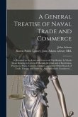 A General Treatise of Naval Trade and Commerce: as Founded on the Laws and Statutes of This Realm: In Which Those Relating to Letters of Marque, Repri