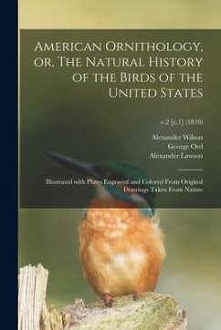 American Ornithology, or, The Natural History of the Birds of the United States: Illustrated With Plates Engraved and Colored From Original Drawings T - Wilson, Alexander; Ord, George