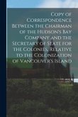 Copy of Correspondence Between the Chairman of the Hudson's Bay Company and the Secretary of State for the Colonies, Relative to the Colonization of V