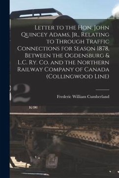 Letter to the Hon. John Quincey Adams, Jr., Relating to Through Traffic Connections for Season 1878, Between the Ogdensburg & L.C. Ry. Co. and the Nor - Cumberland, Frederic William