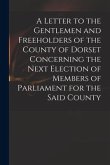 A Letter to the Gentlemen and Freeholders of the County of Dorset Concerning the Next Election of Members of Parliament for the Said County