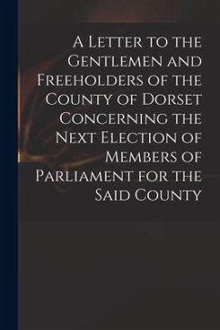 A Letter to the Gentlemen and Freeholders of the County of Dorset Concerning the Next Election of Members of Parliament for the Said County - Anonymous