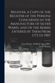 Register. A Copy of the Register of the Persons Concerned in the Manufacture of Silver Wares, and of the Marks Entered by Them From 1773 to 1907