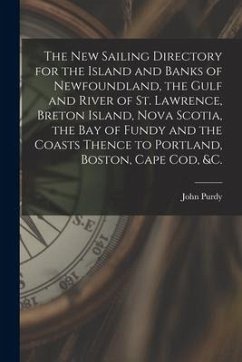 The New Sailing Directory for the Island and Banks of Newfoundland, the Gulf and River of St. Lawrence, Breton Island, Nova Scotia, the Bay of Fundy a - Purdy, John