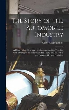 The Story of the Automobile Industry; a History of the Development of the Automobile, Together With a Survey of the Industry as It is Today, and Its T - Richardson, Ralph A.