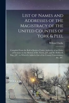 List of Names and Addresses of the Magistracy of the United Counties of York & Peel [microform]: Compiled From the Roll of Justices Under Authority of - Clarke, Wilton