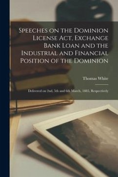 Speeches on the Dominion License Act, Exchange Bank Loan and the Industrial and Financial Position of the Dominion [microform]: Delivered on 2nd, 5th - White, Thomas