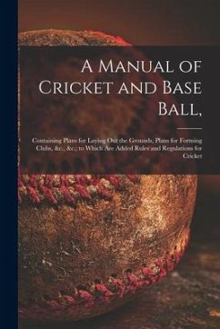 A Manual of Cricket and Base Ball,: Containing Plans for Laying out the Grounds, Plans for Forming Clubs, &c., &c.; to Which Are Added Rules and Regul - Anonymous