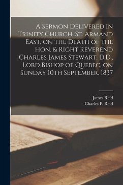 A Sermon Delivered in Trinity Church, St. Armand East, on the Death of the Hon. & Right Reverend Charles James Stewart, D.D., Lord Bishop of Quebec, o - Reid, James