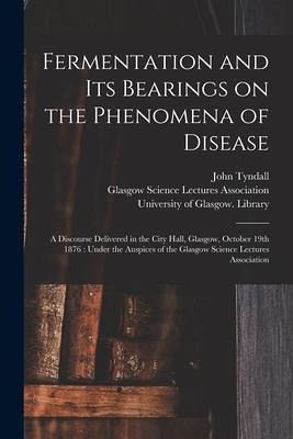 Fermentation and Its Bearings on the Phenomena of Disease [electronic Resource]: a Discourse Delivered in the City Hall, Glasgow, October 19th 1876: U