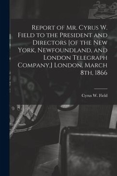 Report of Mr. Cyrus W. Field to the President and Directors [of the New York, Newfoundland, and London Telegraph Company, ] London, March 8th, 1866 [m