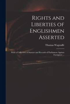 Rights and Liberties of Englishmen Asserted: With a Collection of Statutes and Records of Parliament Against Foreigners ... - Wagstaffe, Thomas
