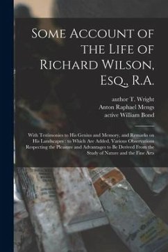 Some Account of the Life of Richard Wilson, Esq., R.A.: With Testimonies to His Genius and Memory, and Remarks on His Landscapes: to Which Are Added, - Wright, T. Author