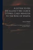 A Letter to His Excellency Mr. Ulrick D'Ypres, Chief Minister to the King of Sparta: in Answer to His Excellency's Two Epistles Lately Published in th