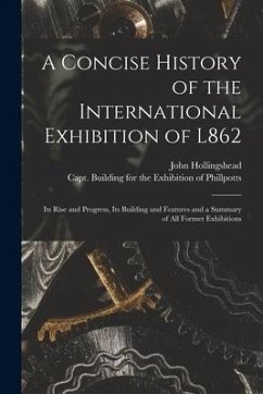 A Concise History of the International Exhibition of L862: Its Rise and Progress, Its Building and Features and a Summary of All Former Exhibitions - Hollingshead, John