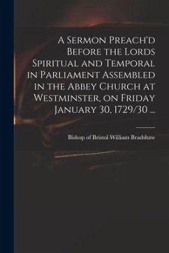 A Sermon Preach'd Before the Lords Spiritual and Temporal in Parliament Assembled in the Abbey Church at Westminster, on Friday January 30, 1729/30 ..
