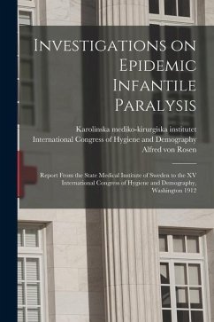 Investigations on Epidemic Infantile Paralysis: Report From the State Medical Institute of Sweden to the XV International Congress of Hygiene and Demo - Rosen, Alfred von