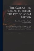 The Case of the Hessian Forces in the Pay of Great Britain [microform]: Impartially and Freely Examin'd With Some Reflections on the Present Conjunctu