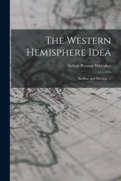 The Western Hemisphere Idea: Its Rise and Decline. -- - Whitaker, Arthur Preston