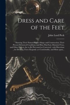 Dress and Care of the Feet: Showing Their Natural Perfect Shape and Construction; Their Present Deformed Condition; and How Flat-foot, Distorted T - Peck, John Lord