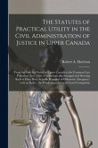 The Statutes of Practical Utility in the Civil Administration of Justice in Upper Canada [microform]: From the First Act Passed in Upper Canada to the