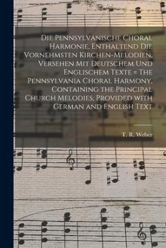 Die Pennsylvanische Choral Harmonie, Enthaltend Die Vornehmsten Kirchen-Melodien, Versehen Mit Deutschem Und Englischem Texte = The Pennsylvania Chora