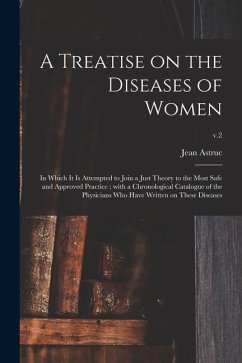 A Treatise on the Diseases of Women: in Which It is Attempted to Join a Just Theory to the Most Safe and Approved Practice; With a Chronological Catal - Astruc, Jean