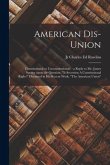 American Dis-union: Constitutional or Unconstitutional?: a Reply to Mr. James Spence Upon the Question, "Is Secession A Constitutional Rig