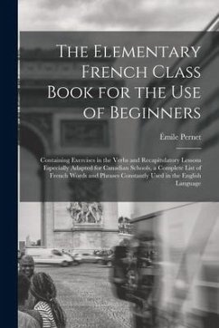 The Elementary French Class Book for the Use of Beginners [microform]: Containing Exercises in the Verbs and Recapitulatory Lessons Especially Adapted - Pernet, Émile
