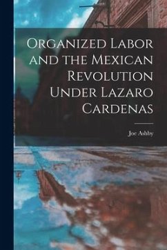 Organized Labor and the Mexican Revolution Under Lazaro Cardenas - Ashby, Joe