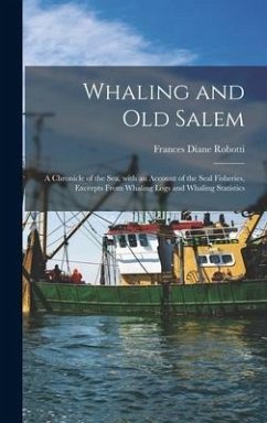 Whaling and Old Salem; a Chronicle of the Sea, With an Account of the Seal Fisheries, Excerpts From Whaling Logs and Whaling Statistics - Robotti, Frances Diane