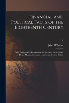 Financial and Political Facts of the Eighteenth Century: With Comparative Estimates of the Revenue, Expenditure, Debts, Manufactures, and Commerce of