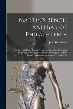 Martin's Bench and Bar of Philadelphia: Together With Other Lists of Persons Appointed to Administer the Laws in the City and County of Philadelphia, - Martin, John Hill