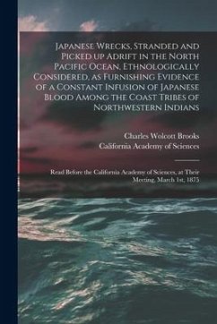 Japanese Wrecks, Stranded and Picked up Adrift in the North Pacific Ocean, Ethnologically Considered, as Furnishing Evidence of a Constant Infusion of - Brooks, Charles Wolcott