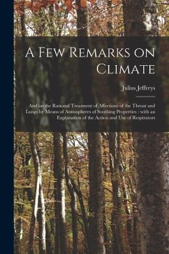 A Few Remarks on Climate: and on the Rational Treatment of Affections of the Throat and Lungs by Means of Atmospheres of Soothing Properties: Wi