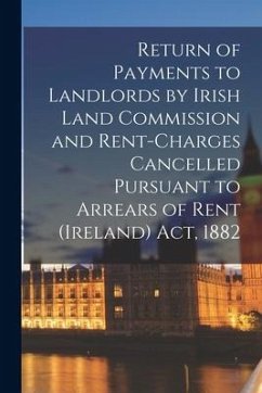 Return of Payments to Landlords by Irish Land Commission and Rent-charges Cancelled Pursuant to Arrears of Rent (Ireland) Act, 1882 - Anonymous