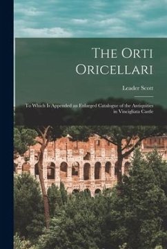 The Orti Oricellari: to Which is Appended an Enlarged Catalogue of the Antiquities in Vincigliata Castle - Scott, Leader