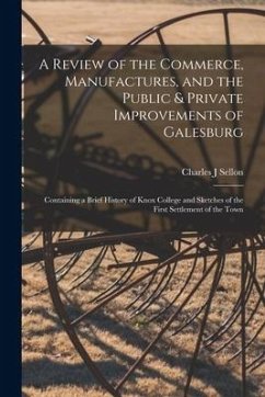 A Review of the Commerce, Manufactures, and the Public & Private Improvements of Galesburg: Containing a Brief History of Knox College and Sketches of - Sellon, Charles J.