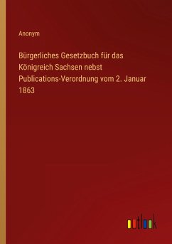 Bürgerliches Gesetzbuch für das Königreich Sachsen nebst Publications-Verordnung vom 2. Januar 1863 - Anonym