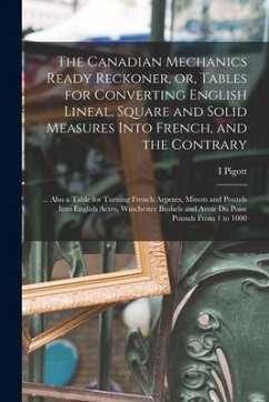 The Canadian Mechanics Ready Reckoner, or, Tables for Converting English Lineal, Square and Solid Measures Into French, and the Contrary [microform]: - Pigott, I.