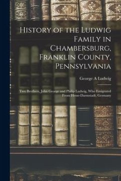 History of the Ludwig Family in Chambersburg, Franklin County, Pennsylvania: Two Brothers, John George and Philip Ludwig, Who Emigrated From Hesse-Dar - Ludwig, George A.