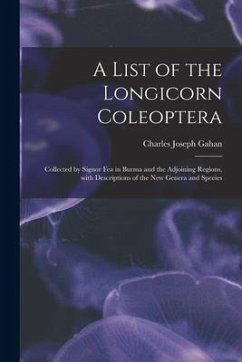 A List of the Longicorn Coleoptera: Collected by Signor Fea in Burma and the Adjoining Regions, With Descriptions of the New Genera and Species - Gahan, Charles Joseph