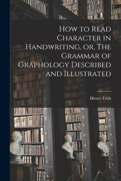 How to Read Character in Handwriting, or, The Grammar of Graphology Described and Illustrated - Frith, Henry