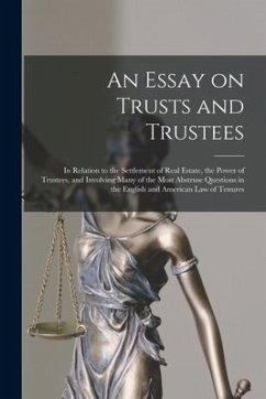 An Essay on Trusts and Trustees: in Relation to the Settlement of Real Estate, the Power of Trustees, and Involving Many of the Most Abstruse Question - Anonymous