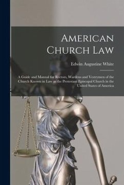 American Church Law: a Guide and Manual for Rectors, Wardens and Vestrymen of the Church Known in Law as the Protestant Episcopal Church in - White, Edwin Augustine