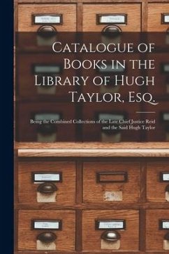 Catalogue of Books in the Library of Hugh Taylor, Esq. [microform]: Being the Combined Collections of the Late Chief Justice Reid and the Said Hugh Ta - Anonymous