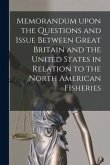 Memorandum Upon the Questions and Issue Between Great Britain and the United States in Relation to the North American Fisheries [microform]