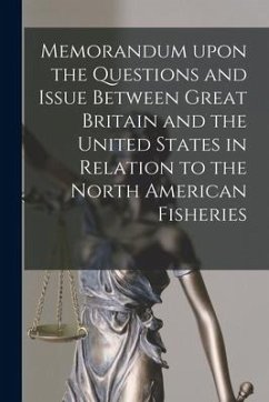 Memorandum Upon the Questions and Issue Between Great Britain and the United States in Relation to the North American Fisheries [microform] - Anonymous