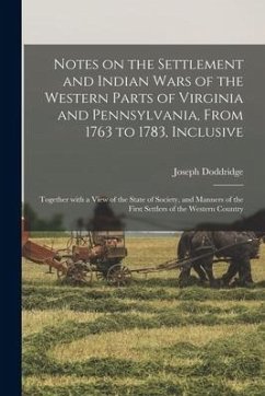 Notes on the Settlement and Indian Wars of the Western Parts of Virginia and Pennsylvania, From 1763 to 1783, Inclusive: Together With a View of the S - Doddridge, Joseph